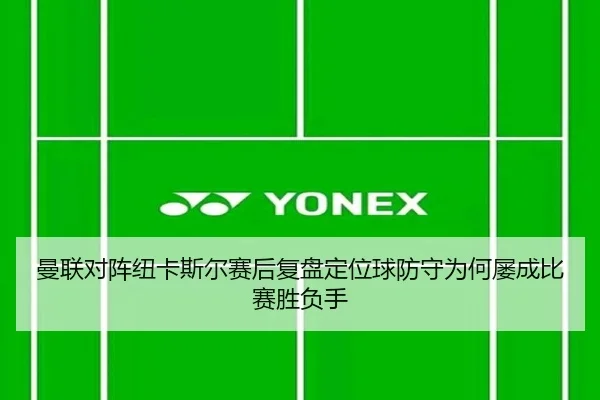 曼联对阵纽卡斯尔赛后复盘定位球防守为何屡成比赛胜负手