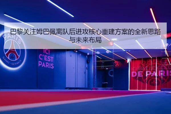 巴黎关注姆巴佩离队后进攻核心重建方案的全新思路与未来布局