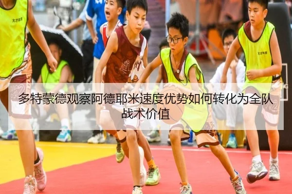 多特蒙德观察阿德耶米速度优势如何转化为全队战术价值