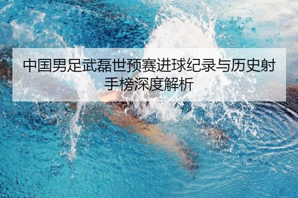 中国男足武磊世预赛进球纪录与历史射手榜深度解析