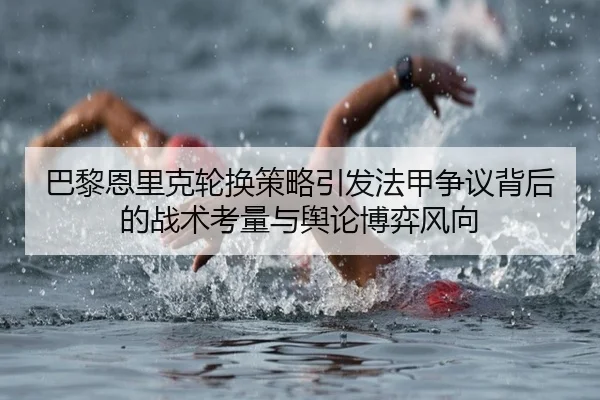 巴黎恩里克轮换策略引发法甲争议背后的战术考量与舆论博弈风向