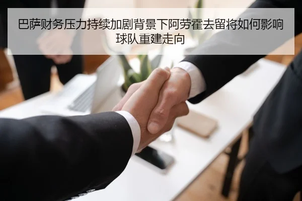 巴萨财务压力持续加剧背景下阿劳霍去留将如何影响球队重建走向