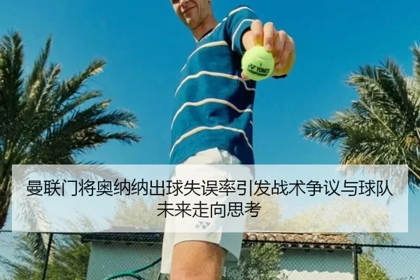 曼联门将奥纳纳出球失误率引发战术争议与球队未来走向思考