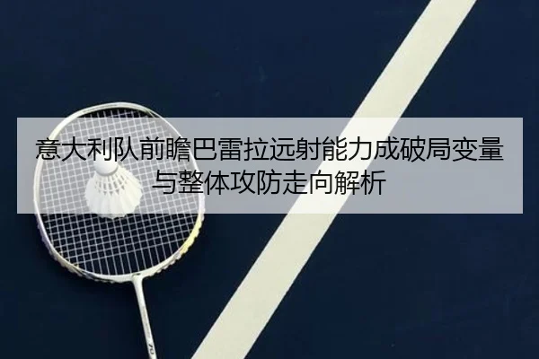 意大利队前瞻巴雷拉远射能力成破局变量与整体攻防走向解析